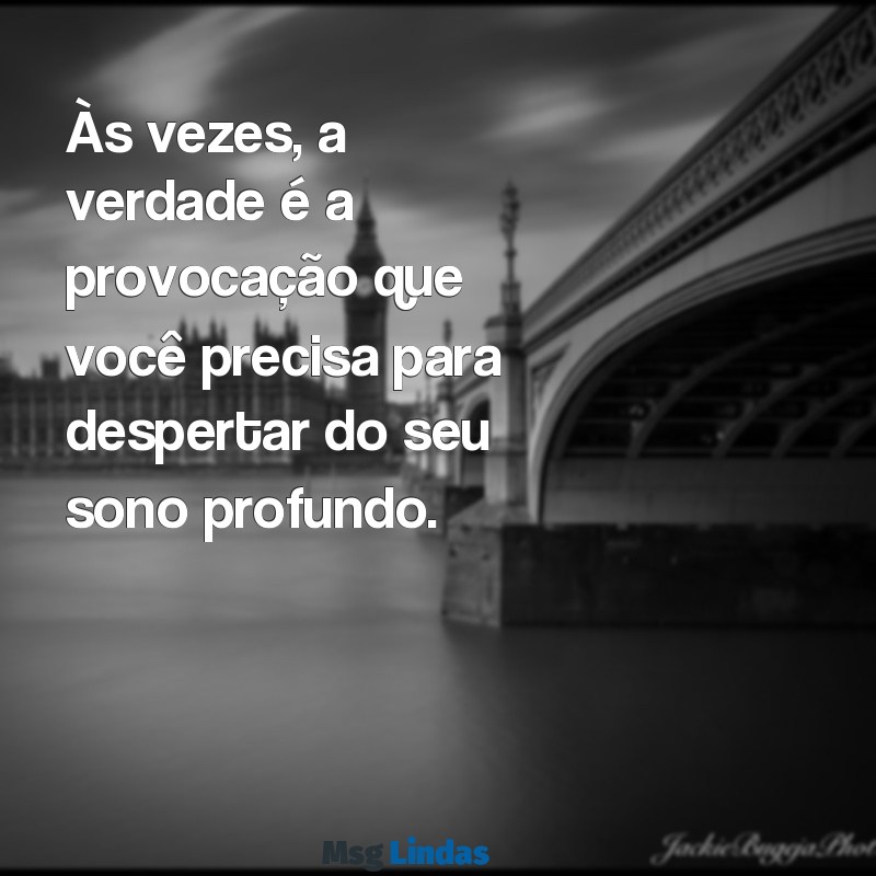 mensagens provocantes Às vezes, a verdade é a provocação que você precisa para despertar do seu sono profundo.