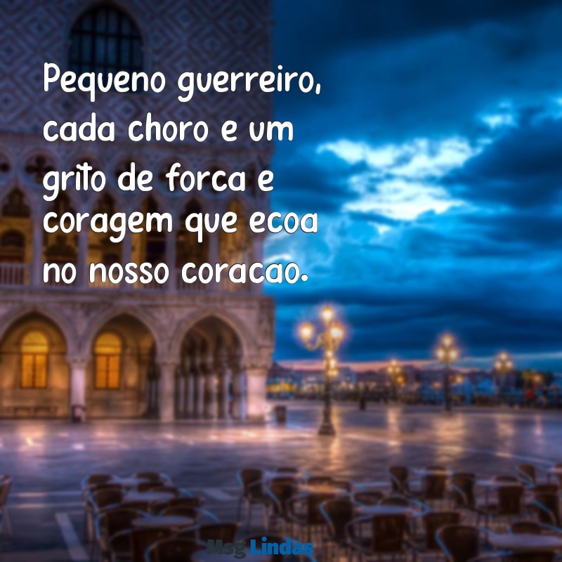 mensagens para um bebê guerreiro Pequeno guerreiro, cada choro é um grito de força e coragem que ecoa no nosso coração.