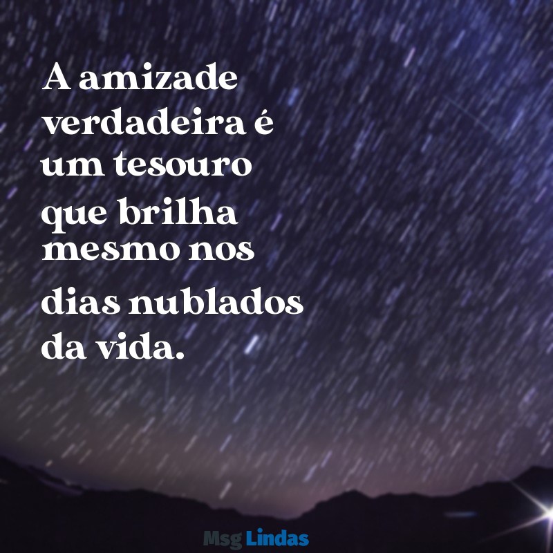 mensagens amizade sincera A amizade verdadeira é um tesouro que brilha mesmo nos dias nublados da vida.