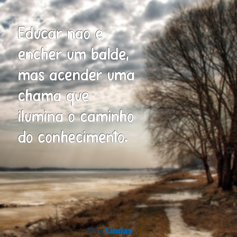 mensagens de professor Educar não é encher um balde, mas acender uma chama que ilumina o caminho do conhecimento.