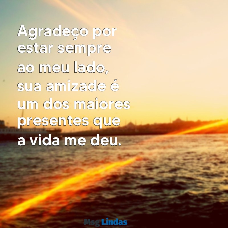 mensagens de gratidão para um amigo Agradeço por estar sempre ao meu lado, sua amizade é um dos maiores presentes que a vida me deu.