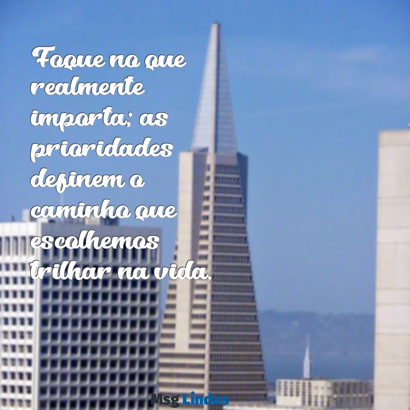 mensagens sobre prioridades na vida Foque no que realmente importa; as prioridades definem o caminho que escolhemos trilhar na vida.