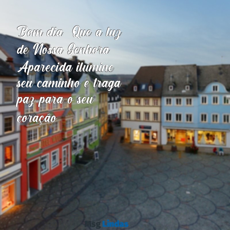 mensagens bom dia nossa senhora aparecida Bom dia! Que a luz de Nossa Senhora Aparecida ilumine seu caminho e traga paz para o seu coração.