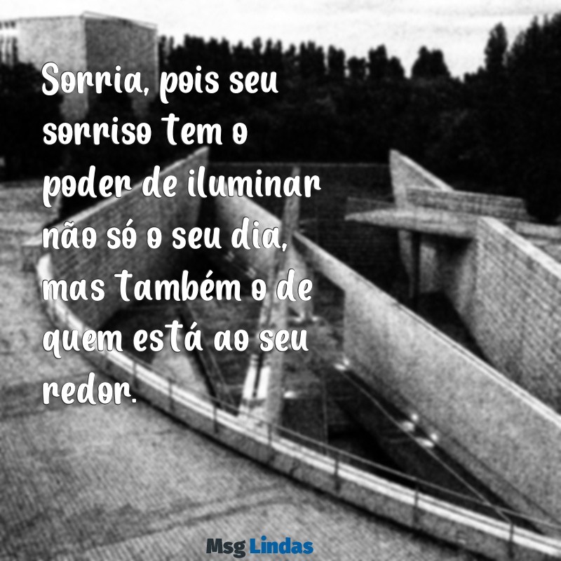 mensagens de sorria Sorria, pois seu sorriso tem o poder de iluminar não só o seu dia, mas também o de quem está ao seu redor.