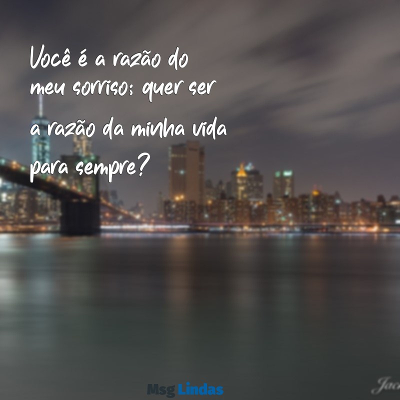 mensagens de pedido de casamento Você é a razão do meu sorriso; quer ser a razão da minha vida para sempre?