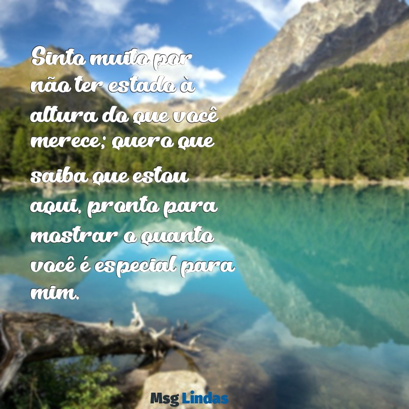 mensagens de desculpas para uma pessoa especial Sinto muito por não ter estado à altura do que você merece; quero que saiba que estou aqui, pronto para mostrar o quanto você é especial para mim.