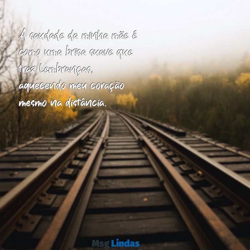 mensagens saudade da minha mãe A saudade da minha mãe é como uma brisa suave que traz lembranças, aquecendo meu coração mesmo na distância.