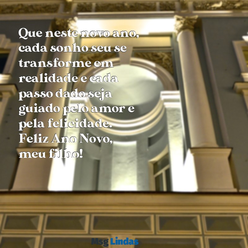 mensagens de ano novo para os filhos Que neste novo ano, cada sonho seu se transforme em realidade e cada passo dado seja guiado pelo amor e pela felicidade. Feliz Ano Novo, meu filho!