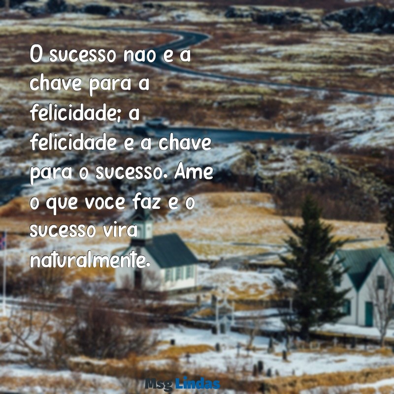 mensagens inspiradora trabalho O sucesso não é a chave para a felicidade; a felicidade é a chave para o sucesso. Ame o que você faz e o sucesso virá naturalmente.