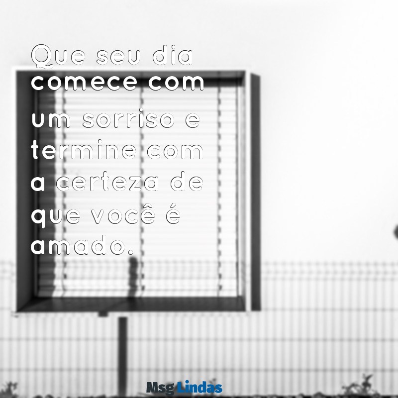 um bom dia carinhoso Que seu dia comece com um sorriso e termine com a certeza de que você é amado.