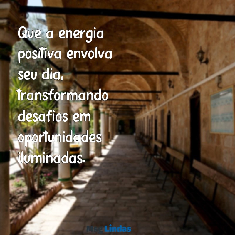 mensagens de energia Que a energia positiva envolva seu dia, transformando desafios em oportunidades iluminadas.