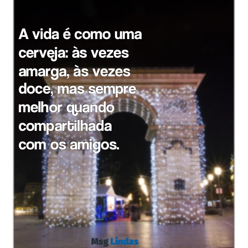 mensagens de cerveja A vida é como uma cerveja: às vezes amarga, às vezes doce, mas sempre melhor quando compartilhada com os amigos.