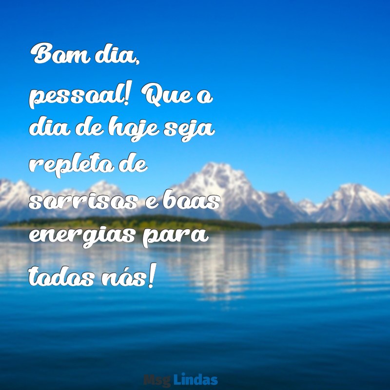 mensagens de bom dia grupo para whatsapp Bom dia, pessoal! Que o dia de hoje seja repleto de sorrisos e boas energias para todos nós!