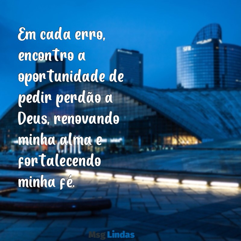 mensagens de perdão a deus Em cada erro, encontro a oportunidade de pedir perdão a Deus, renovando minha alma e fortalecendo minha fé.