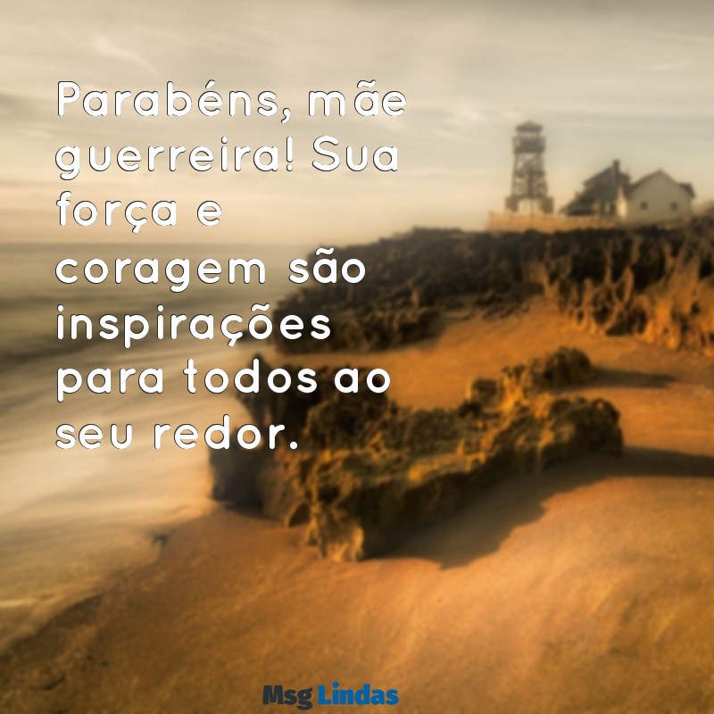 parabéns para mãe guerreira Parabéns, mãe guerreira! Sua força e coragem são inspirações para todos ao seu redor.