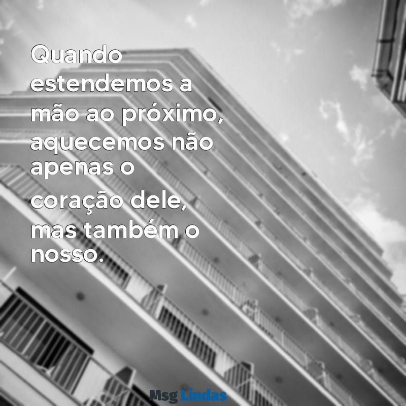 mensagens de solidariedade amor ao próximo Quando estendemos a mão ao próximo, aquecemos não apenas o coração dele, mas também o nosso.