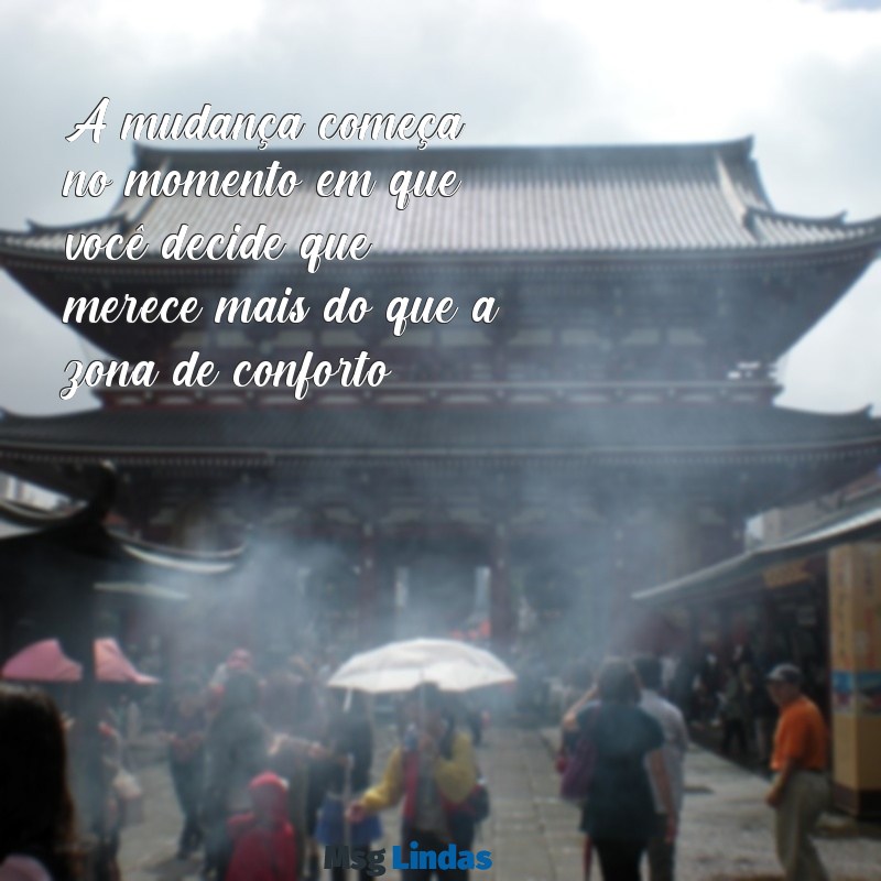 mensagens de mudança de vida A mudança começa no momento em que você decide que merece mais do que a zona de conforto.