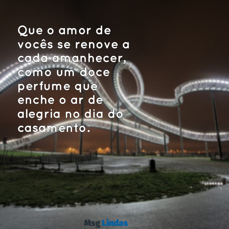 dia do casamento mensagens Que o amor de vocês se renove a cada amanhecer, como um doce perfume que enche o ar de alegria no dia do casamento.