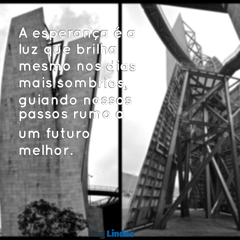 esperança frases A esperança é a luz que brilha mesmo nos dias mais sombrios, guiando nossos passos rumo a um futuro melhor.