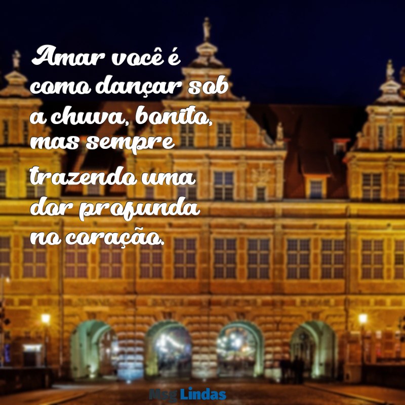 declaração de amor triste Amar você é como dançar sob a chuva, bonito, mas sempre trazendo uma dor profunda no coração.