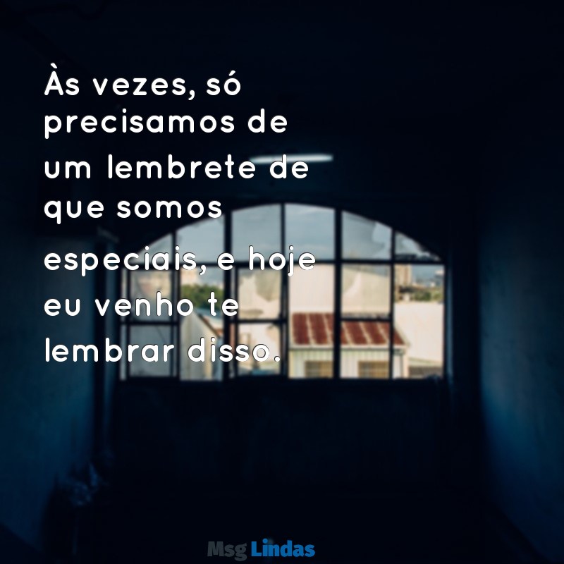 passando para dizer que você é especial Às vezes, só precisamos de um lembrete de que somos especiais, e hoje eu venho te lembrar disso.