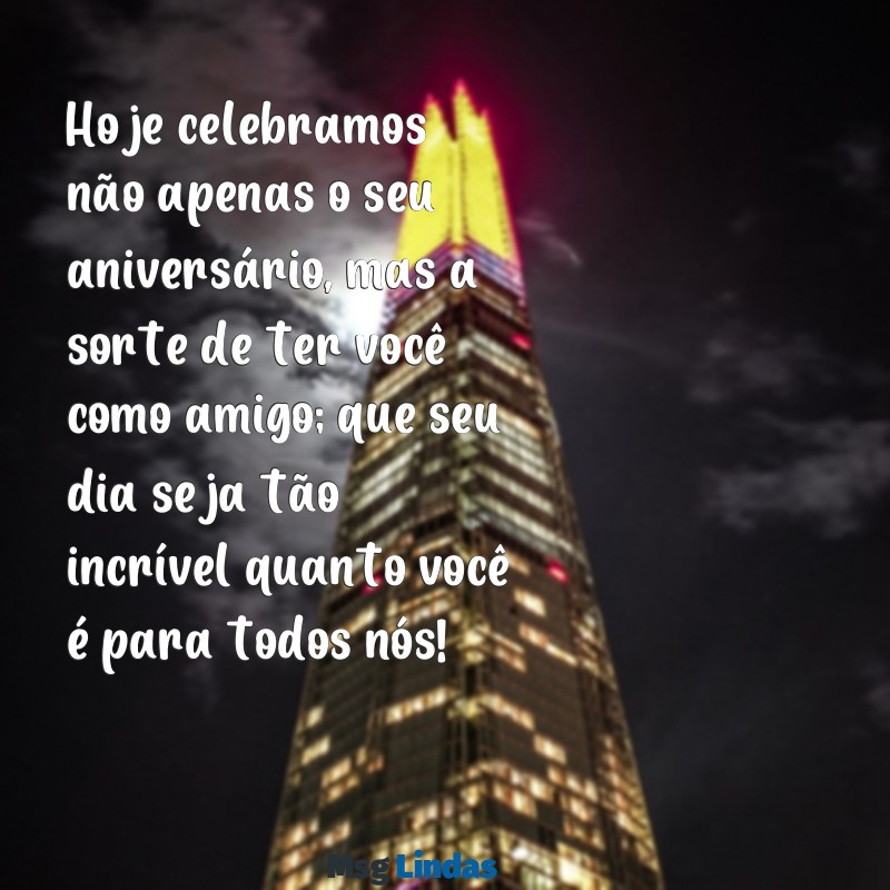 frases de aniversário pra amigo Hoje celebramos não apenas o seu aniversário, mas a sorte de ter você como amigo; que seu dia seja tão incrível quanto você é para todos nós!