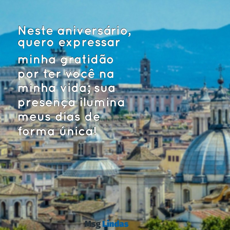 mensagens de agradecimento feliz aniversário Neste aniversário, quero expressar minha gratidão por ter você na minha vida; sua presença ilumina meus dias de forma única!