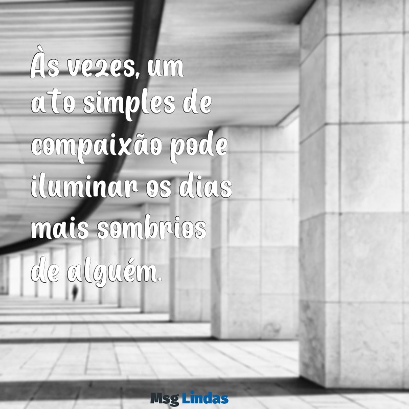 mensagens de compaixão Às vezes, um ato simples de compaixão pode iluminar os dias mais sombrios de alguém.