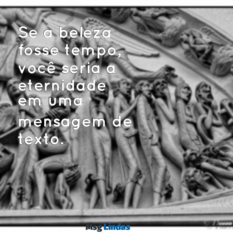 cantadas por mensagens Se a beleza fosse tempo, você seria a eternidade em uma mensagem de texto.