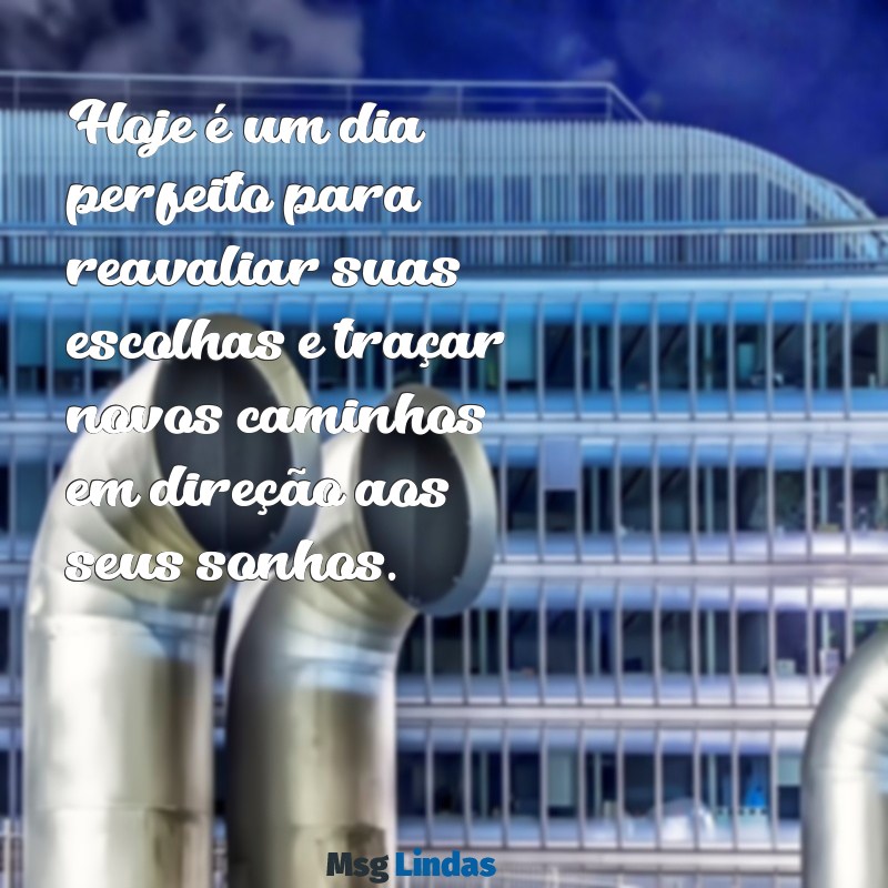 mensagens para hoje de reflexão Hoje é um dia perfeito para reavaliar suas escolhas e traçar novos caminhos em direção aos seus sonhos.