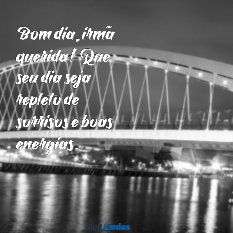 bom dia irmã querida Bom dia, irmã querida! Que seu dia seja repleto de sorrisos e boas energias.