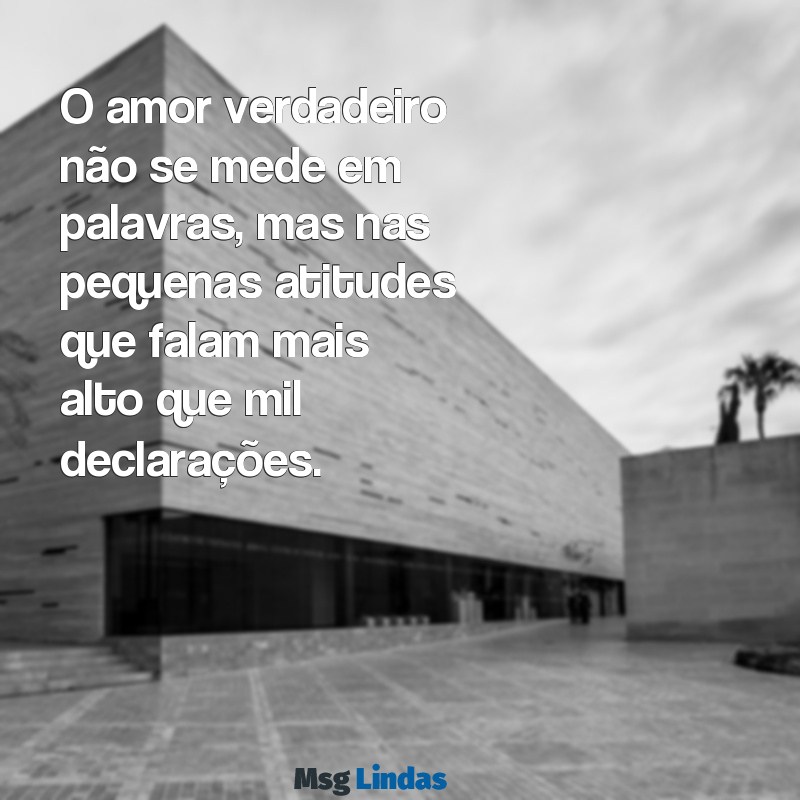 mensagens de sentimento verdadeiro O amor verdadeiro não se mede em palavras, mas nas pequenas atitudes que falam mais alto que mil declarações.