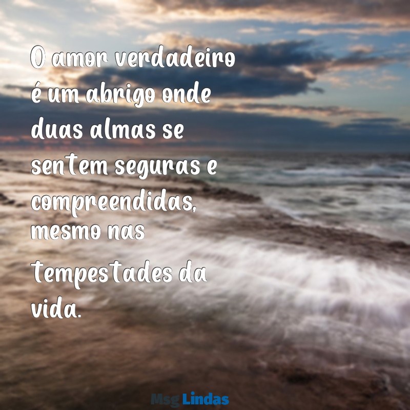 sobre amor verdadeiro O amor verdadeiro é um abrigo onde duas almas se sentem seguras e compreendidas, mesmo nas tempestades da vida.