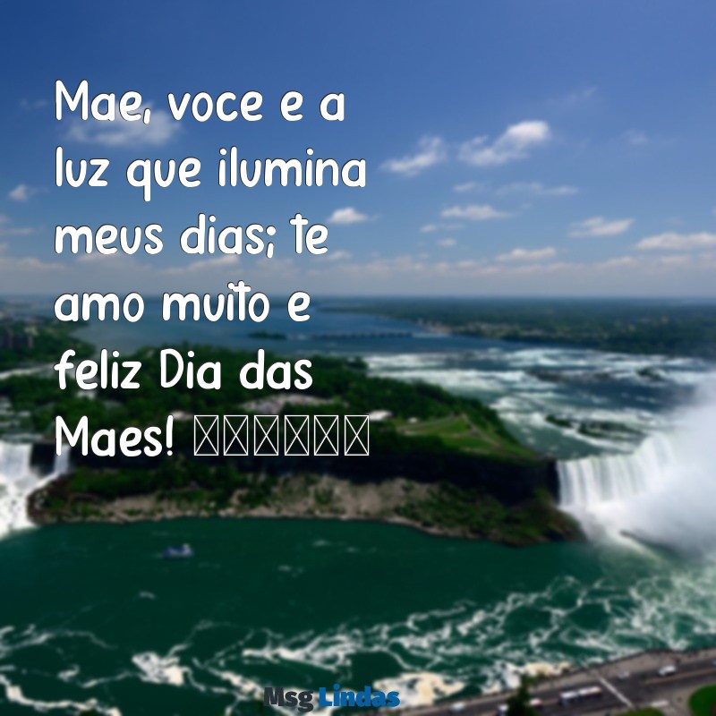 mensagens de dia das mães para whatsapp Mãe, você é a luz que ilumina meus dias; te amo muito e feliz Dia das Mães! 🌼❤️