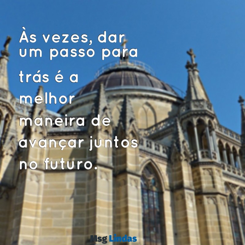 mensagens para dar um tempo no relacionamento Às vezes, dar um passo para trás é a melhor maneira de avançar juntos no futuro.