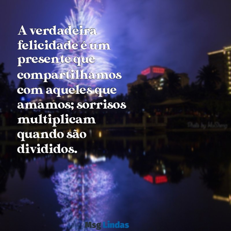 mensagens de felicidades A verdadeira felicidade é um presente que compartilhamos com aqueles que amamos; sorrisos multiplicam quando são divididos.