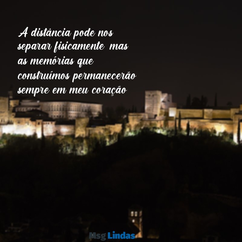 texto para despedida de amiga A distância pode nos separar fisicamente, mas as memórias que construímos permanecerão sempre em meu coração.