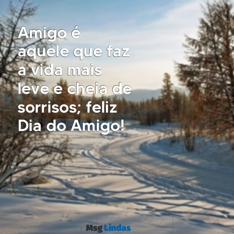 mensagens feliz dia do amigo Amigo é aquele que faz a vida mais leve e cheia de sorrisos; feliz Dia do Amigo!