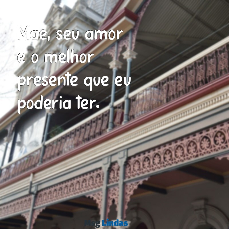 frases curta dia das mães Mãe, seu amor é o melhor presente que eu poderia ter.