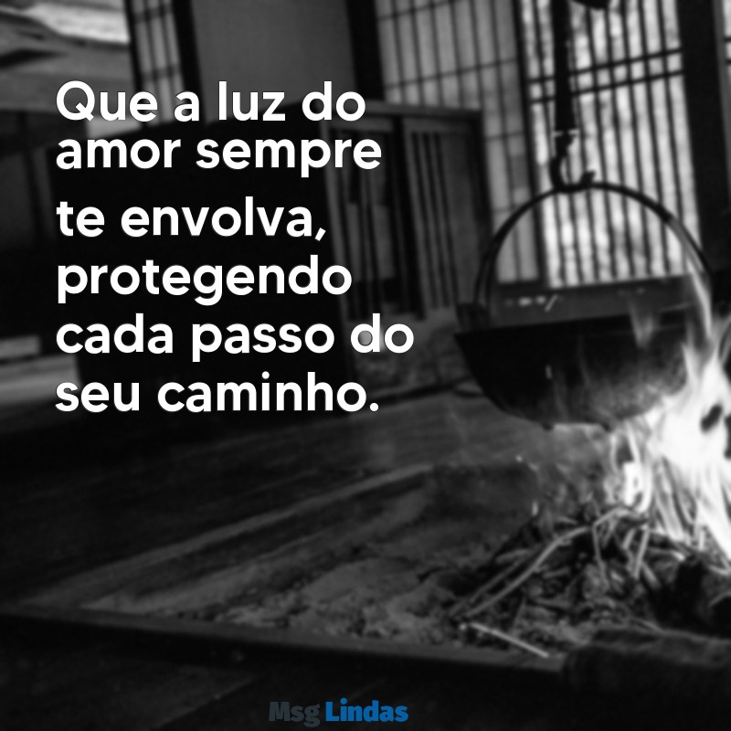 mensagens de proteção para filho Que a luz do amor sempre te envolva, protegendo cada passo do seu caminho.