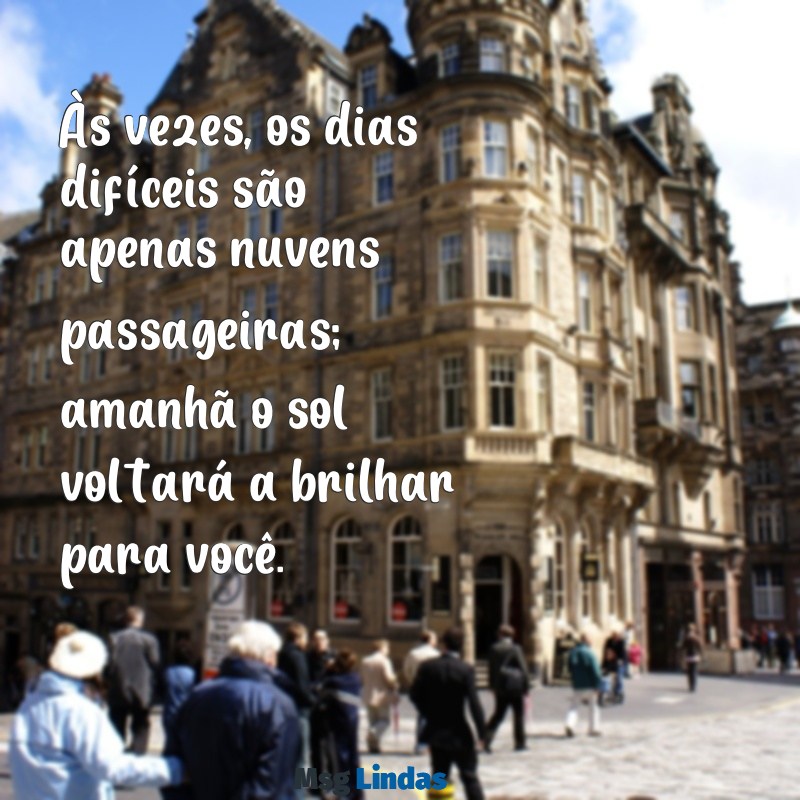 mensagens para quem teve um dia ruim Às vezes, os dias difíceis são apenas nuvens passageiras; amanhã o sol voltará a brilhar para você.