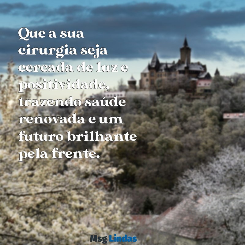 como desejar uma boa cirurgia Que a sua cirurgia seja cercada de luz e positividade, trazendo saúde renovada e um futuro brilhante pela frente.