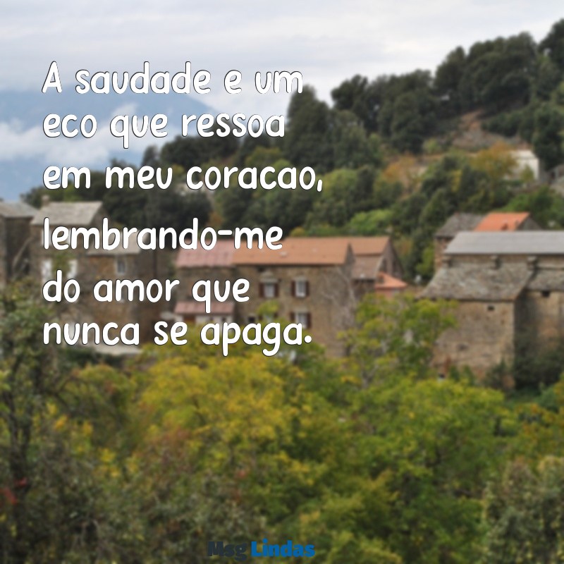 mensagens de quem perdeu um ente querido A saudade é um eco que ressoa em meu coração, lembrando-me do amor que nunca se apaga.