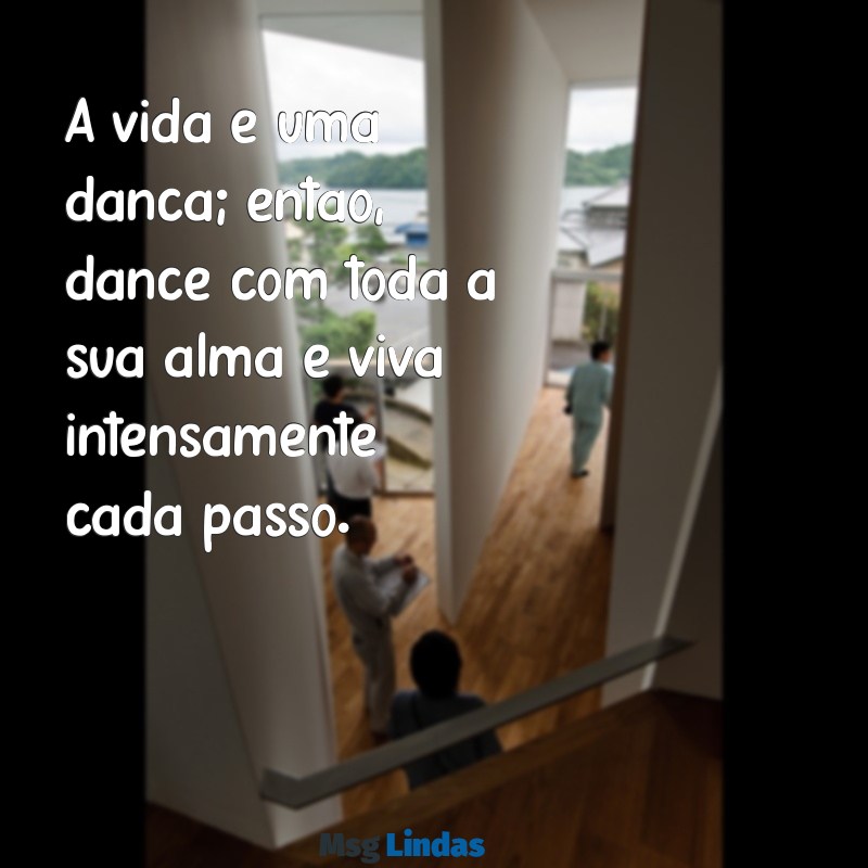 viva a vida intensamente A vida é uma dança; então, dance com toda a sua alma e viva intensamente cada passo.