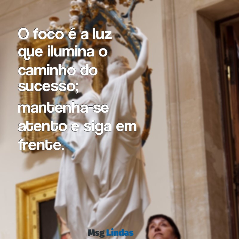 mensagens sobre foco O foco é a luz que ilumina o caminho do sucesso; mantenha-se atento e siga em frente.