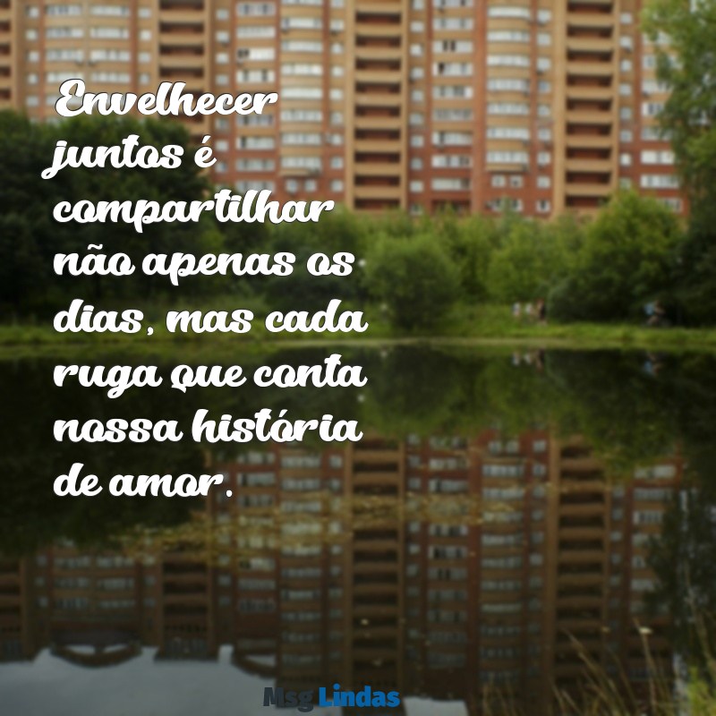 mensagens envelhecer juntos Envelhecer juntos é compartilhar não apenas os dias, mas cada ruga que conta nossa história de amor.