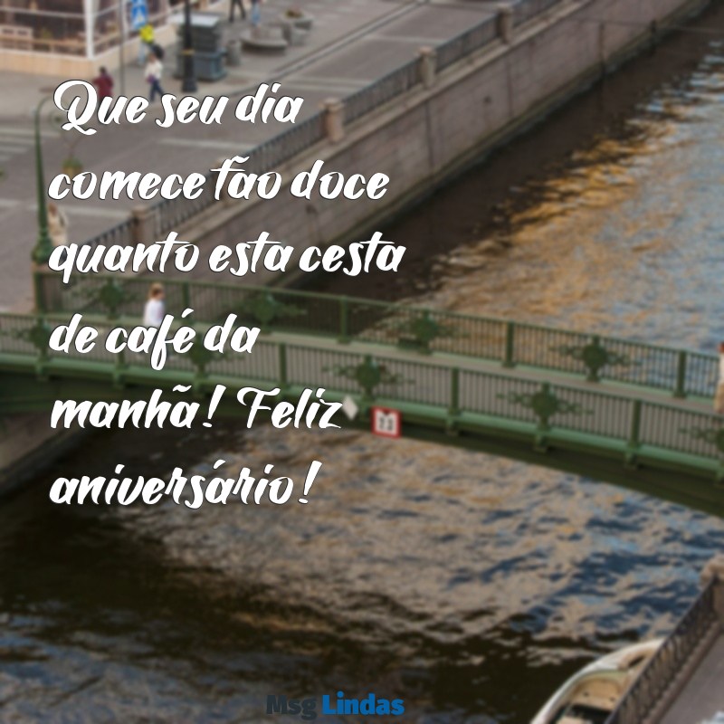 mensagens de aniversário para cesta de café da manhã Que seu dia comece tão doce quanto esta cesta de café da manhã! Feliz aniversário!