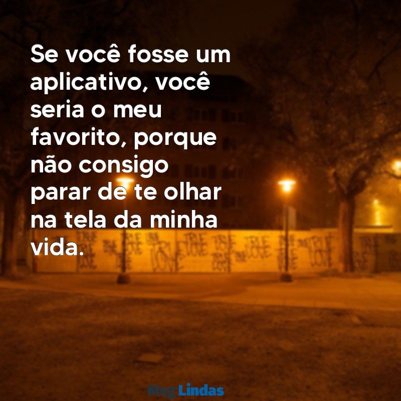 cantadas para conquistar a mina Se você fosse um aplicativo, você seria o meu favorito, porque não consigo parar de te olhar na tela da minha vida.