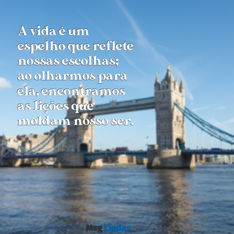 texto sobre reflexão da vida A vida é um espelho que reflete nossas escolhas; ao olharmos para ela, encontramos as lições que moldam nosso ser.