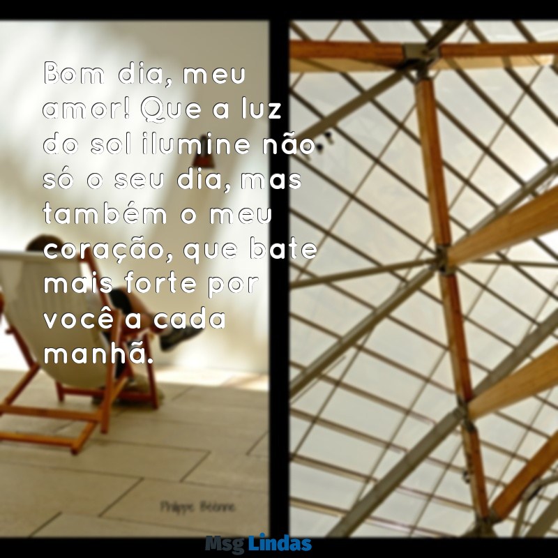 mensagens de amor com bom dia Bom dia, meu amor! Que a luz do sol ilumine não só o seu dia, mas também o meu coração, que bate mais forte por você a cada manhã.